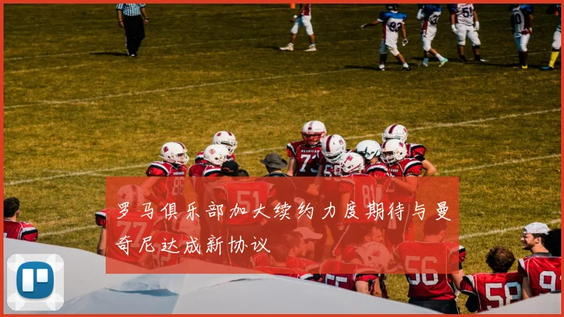 罗马俱乐部加大续约力度期待与曼奇尼达成新协议