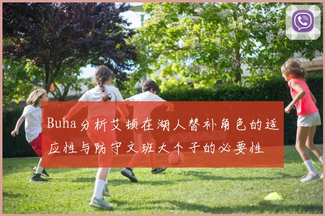Buha分析艾顿在湖人替补角色的适应性与防守文班大个子的必要性