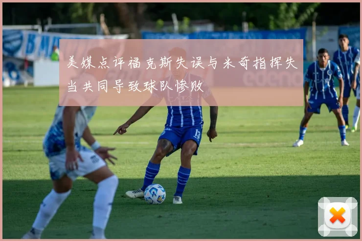 美媒点评福克斯失误与米奇指挥失当共同导致球队惨败