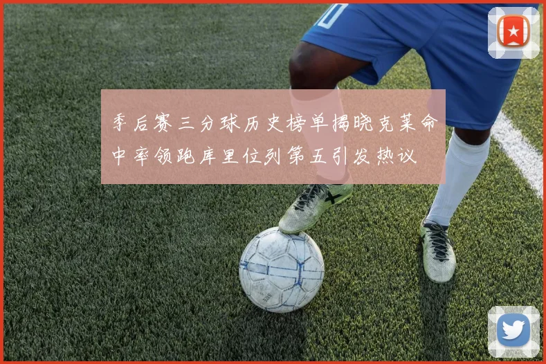 季后赛三分球历史榜单揭晓克莱命中率领跑库里位列第五引发热议