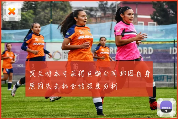 莫兰特本可获得巨额合同却因自身原因失去机会的深度分析