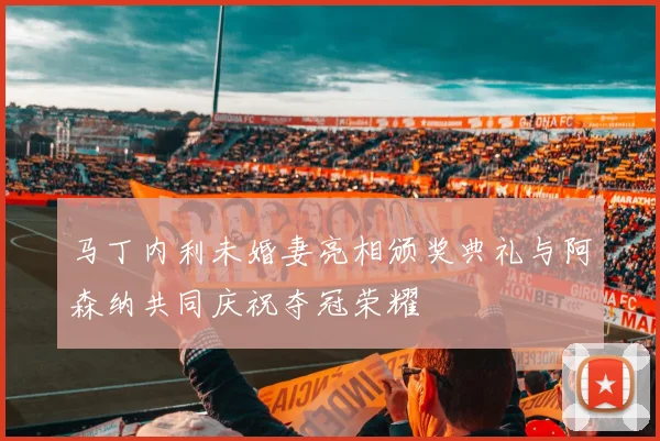 马丁内利未婚妻亮相颁奖典礼与阿森纳共同庆祝夺冠荣耀