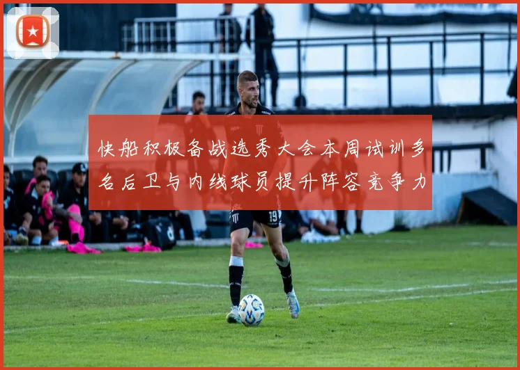 快船积极备战选秀大会本周试训多名后卫与内线球员提升阵容竞争力