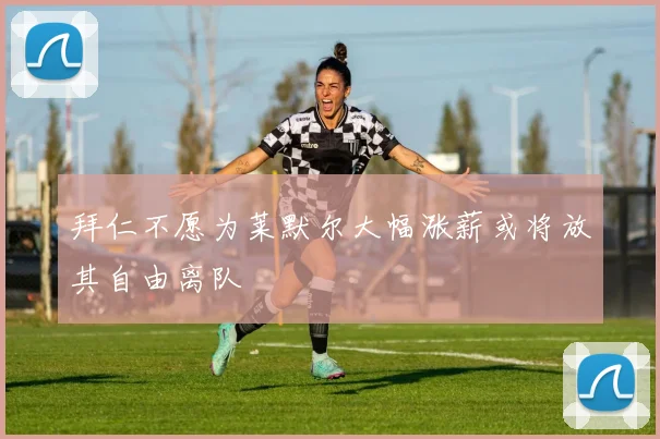 拜仁不愿为莱默尔大幅涨薪或将放其自由离队