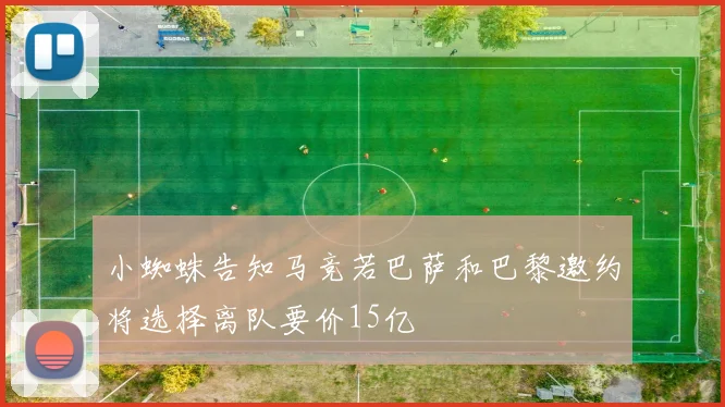 小蜘蛛告知马竞若巴萨和巴黎邀约将选择离队要价15亿