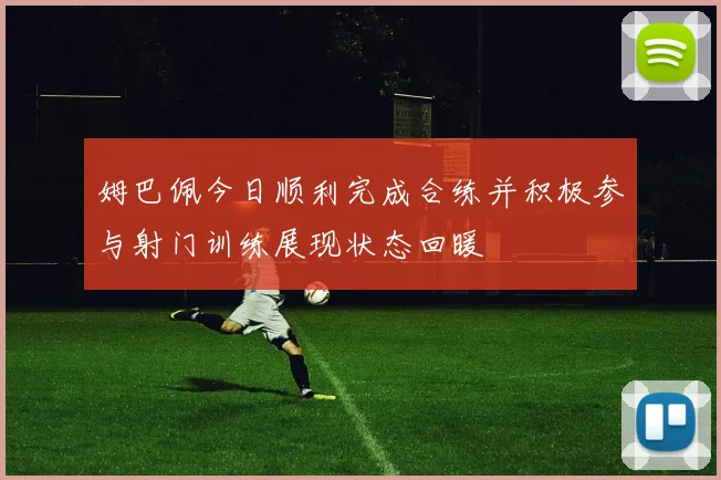 姆巴佩今日顺利完成合练并积极参与射门训练展现状态回暖