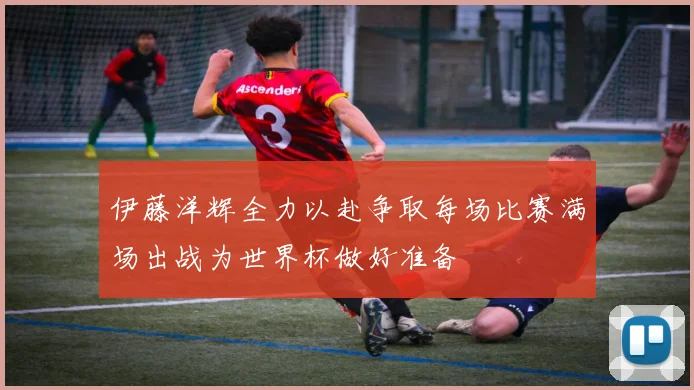 伊藤洋辉全力以赴争取每场比赛满场出战为世界杯做好准备