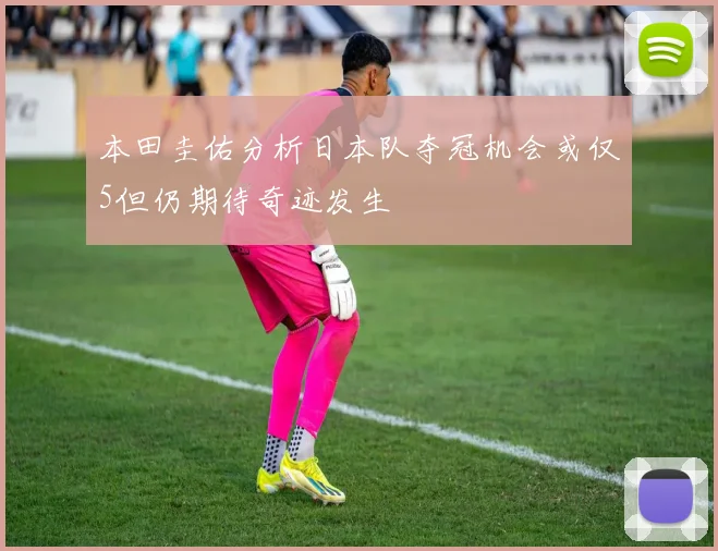 本田圭佑分析日本队夺冠机会或仅5但仍期待奇迹发生
