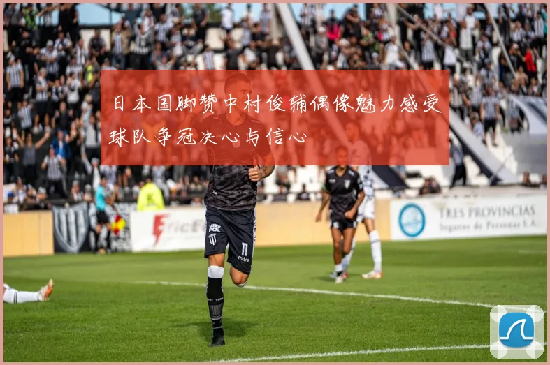 日本国脚赞中村俊辅偶像魅力感受球队争冠决心与信心