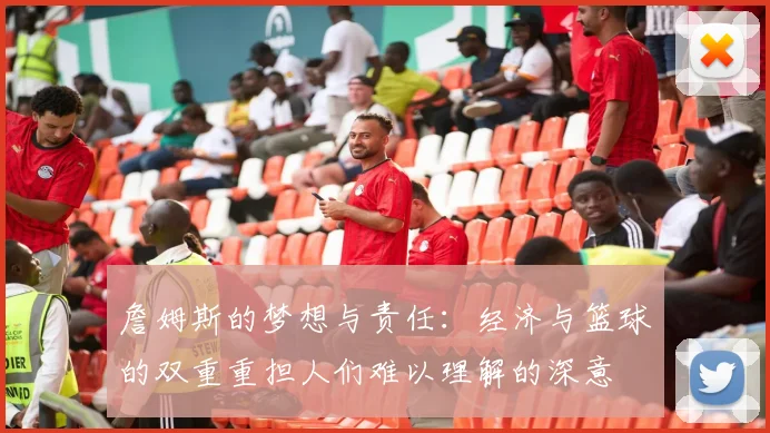 詹姆斯的梦想与责任：经济与篮球的双重重担人们难以理解的深意