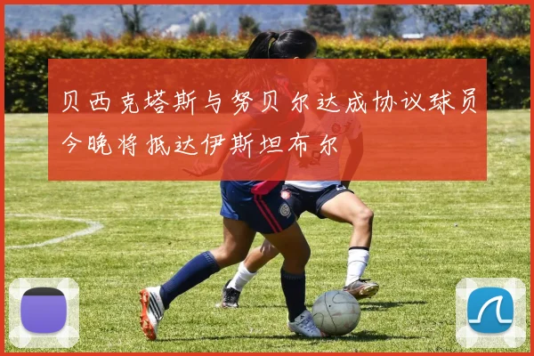 贝西克塔斯与努贝尔达成协议球员今晚将抵达伊斯坦布尔