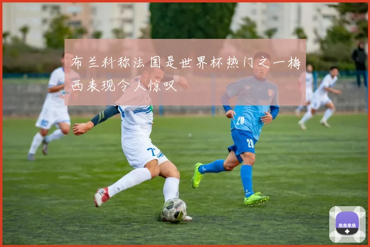 布兰科称法国是世界杯热门之一梅西表现令人惊叹